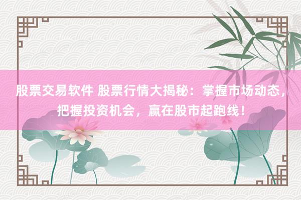 股票交易软件 股票行情大揭秘：掌握市场动态，把握投资机会，赢在股市起跑线！