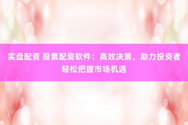 实盘配资 股票配资软件：高效决策，助力投资者轻松把握市场机遇
