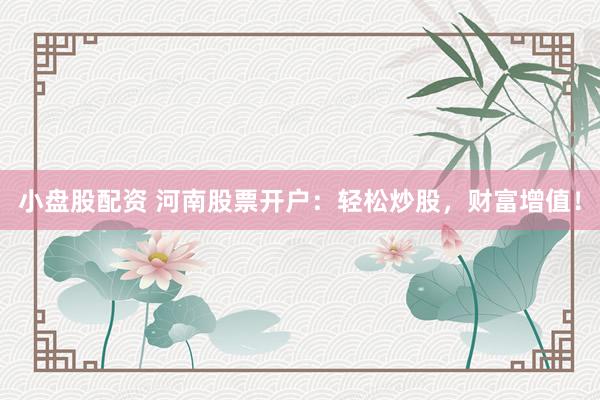 小盘股配资 河南股票开户：轻松炒股，财富增值！