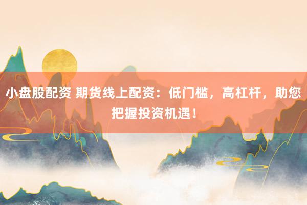 小盘股配资 期货线上配资：低门槛，高杠杆，助您把握投资机遇！