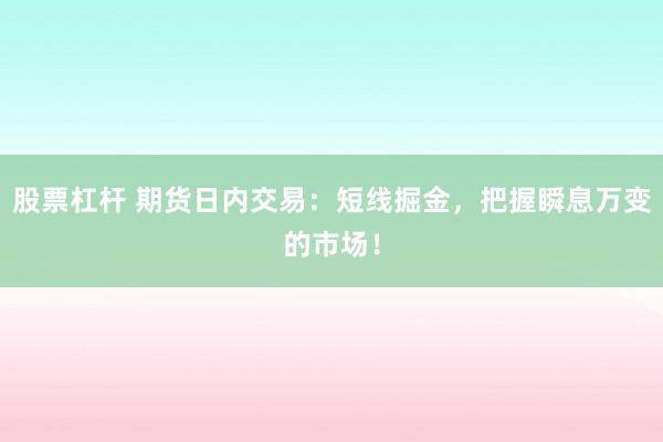 股票杠杆 期货日内交易：短线掘金，把握瞬息万变的市场！