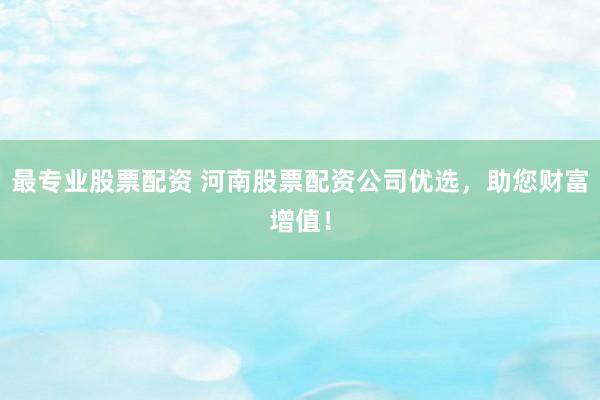 最专业股票配资 河南股票配资公司优选，助您财富增值！