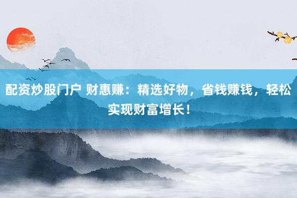配资炒股门户 财惠赚：精选好物，省钱赚钱，轻松实现财富增长！