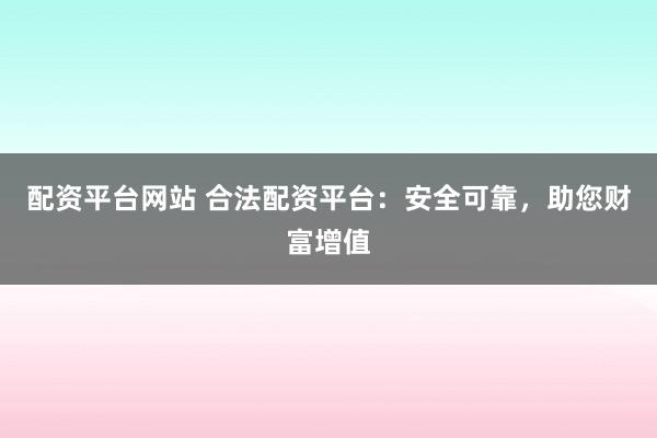 配资平台网站 合法配资平台：安全可靠，助您财富增值
