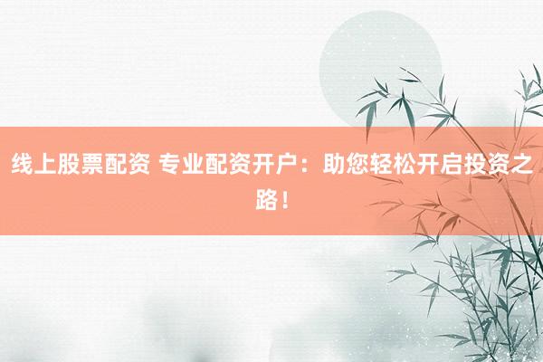 线上股票配资 专业配资开户：助您轻松开启投资之路！