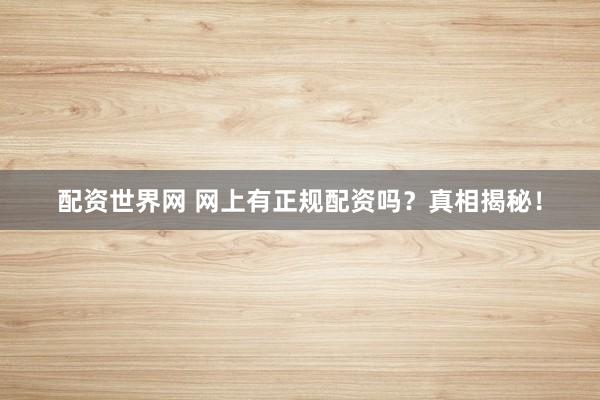 配资世界网 网上有正规配资吗？真相揭秘！