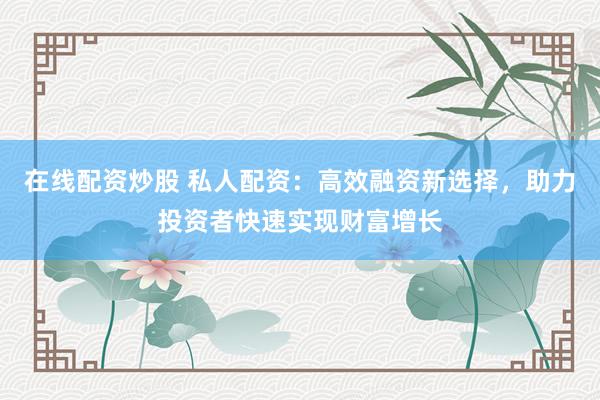 在线配资炒股 私人配资：高效融资新选择，助力投资者快速实现财富增长