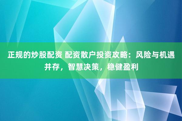 正规的炒股配资 配资散户投资攻略：风险与机遇并存，智慧决策，稳健盈利