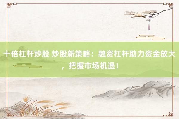 十倍杠杆炒股 炒股新策略：融资杠杆助力资金放大，把握市场机遇！