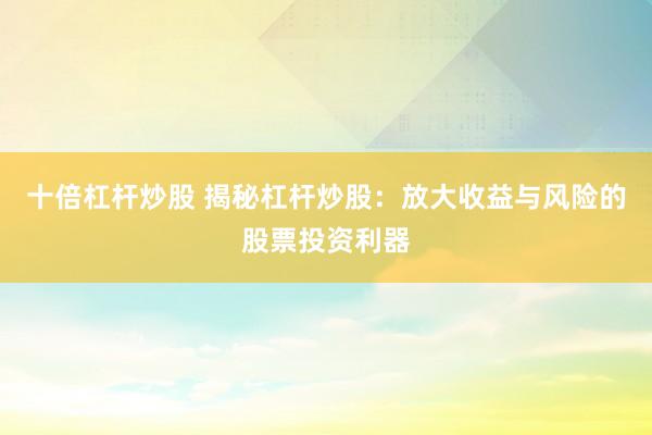 十倍杠杆炒股 揭秘杠杆炒股：放大收益与风险的股票投资利器