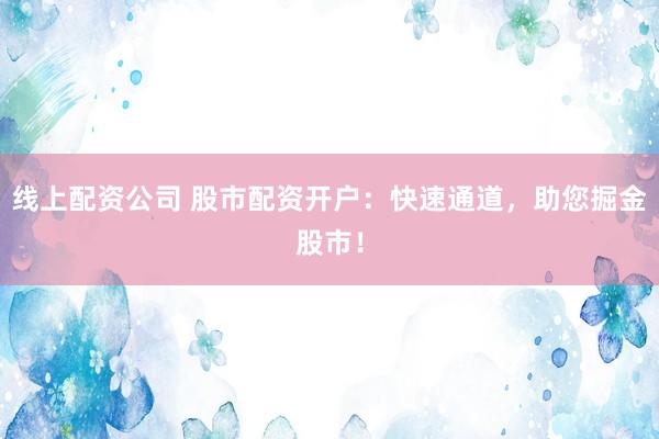 线上配资公司 股市配资开户：快速通道，助您掘金股市！