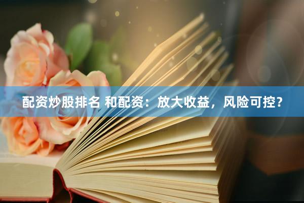 配资炒股排名 和配资：放大收益，风险可控？