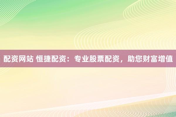 配资网站 恒捷配资：专业股票配资，助您财富增值