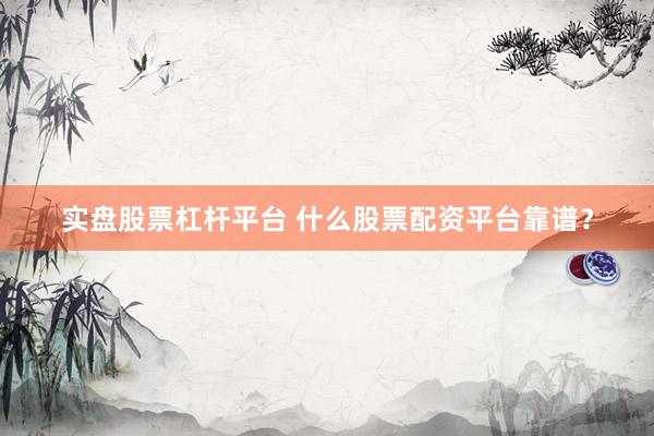 实盘股票杠杆平台 什么股票配资平台靠谱？