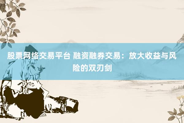 股票网络交易平台 融资融券交易：放大收益与风险的双刃剑