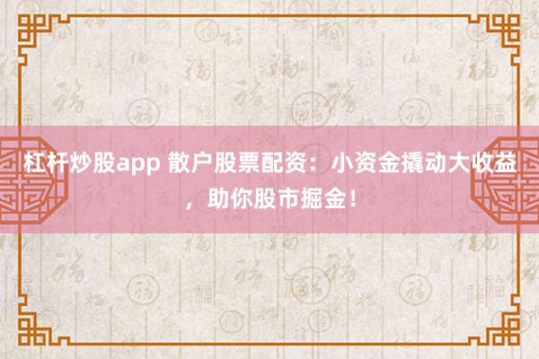 杠杆炒股app 散户股票配资：小资金撬动大收益，助你股市掘金！