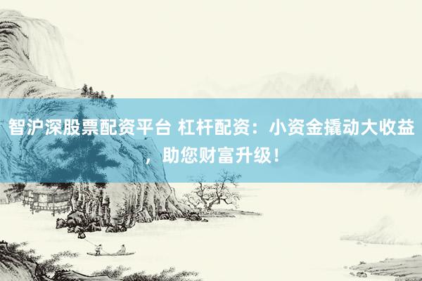 智沪深股票配资平台 杠杆配资：小资金撬动大收益，助您财富升级！