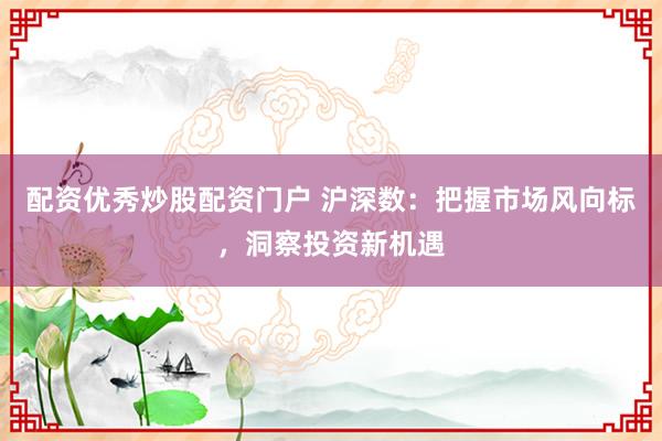 配资优秀炒股配资门户 沪深数：把握市场风向标，洞察投资新机遇