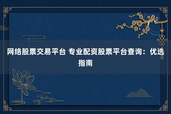 网络股票交易平台 专业配资股票平台查询：优选指南