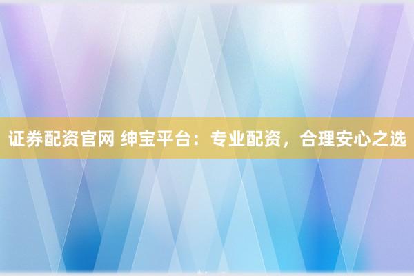 证券配资官网 绅宝平台：专业配资，合理安心之选