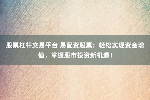 股票杠杆交易平台 易配资股票：轻松实现资金增值，掌握股市投资新机遇！