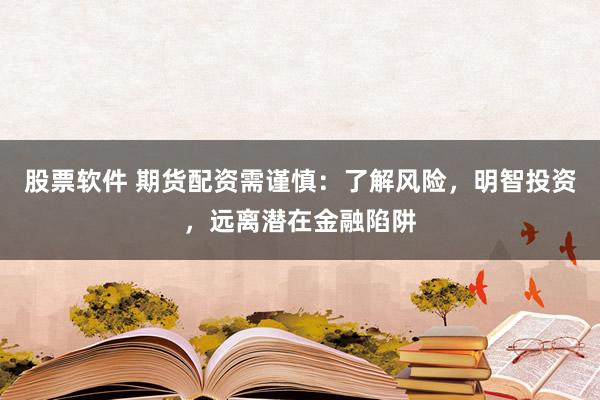 股票软件 期货配资需谨慎：了解风险，明智投资，远离潜在金融陷阱