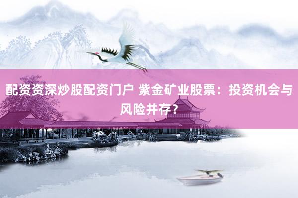 配资资深炒股配资门户 紫金矿业股票：投资机会与风险并存？