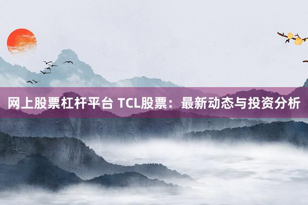 网上股票杠杆平台 TCL股票：最新动态与投资分析