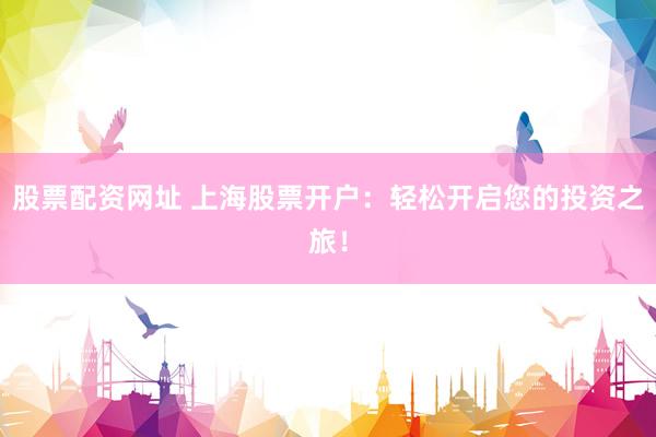 股票配资网址 上海股票开户：轻松开启您的投资之旅！