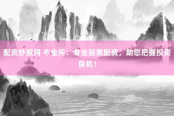 配资炒股网 牛金所：专业股票配资，助您把握投资良机！