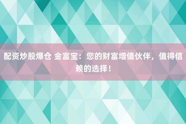 配资炒股爆仓 金富宝：您的财富增值伙伴，值得信赖的选择！