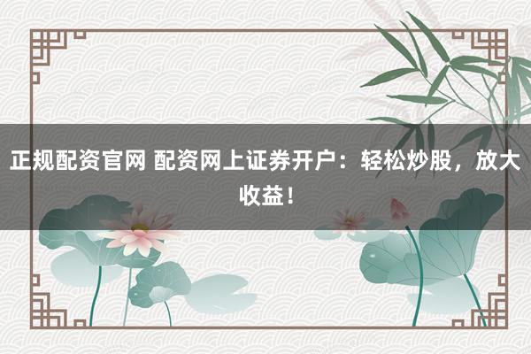 正规配资官网 配资网上证券开户：轻松炒股，放大收益！