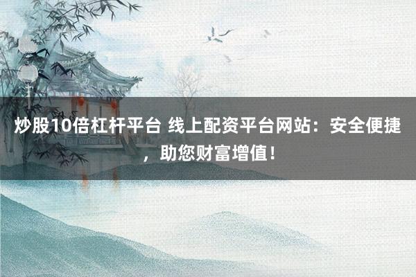炒股10倍杠杆平台 线上配资平台网站：安全便捷，助您财富增值！