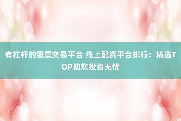 有杠杆的股票交易平台 线上配资平台排行：精选TOP助您投资无忧