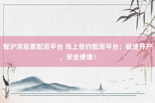 智沪深股票配资平台 线上签约配资平台：极速开户，安全便捷！