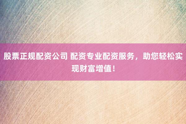 股票正规配资公司 配资专业配资服务，助您轻松实现财富增值！