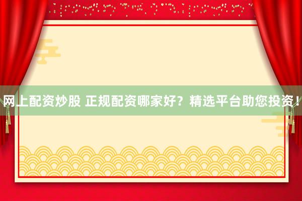 网上配资炒股 正规配资哪家好？精选平台助您投资！