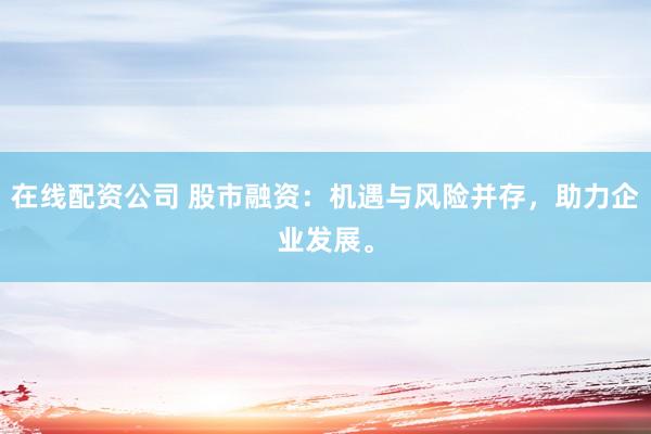在线配资公司 股市融资:机遇与风险并存,助力企业发展。