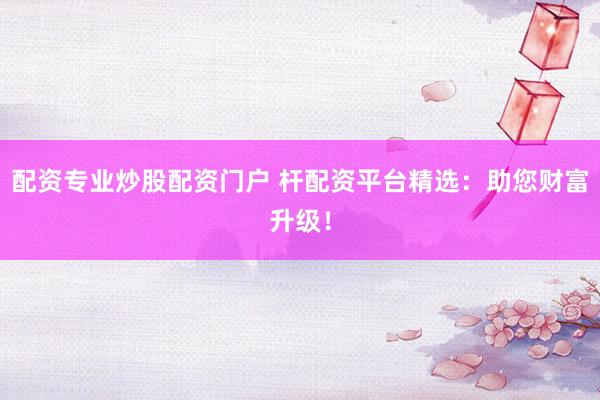 配资专业炒股配资门户 杆配资平台精选：助您财富升级！