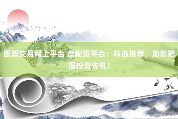 股票交易网上平台 盘配资平台：精选推荐，助您把握投资先机！
