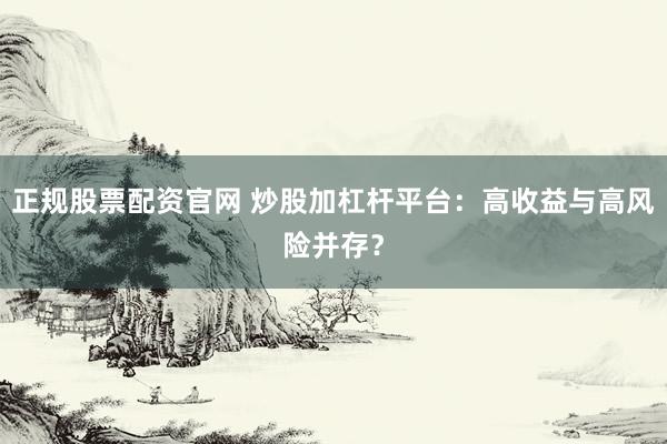 正规股票配资官网 炒股加杠杆平台：高收益与高风险并存？
