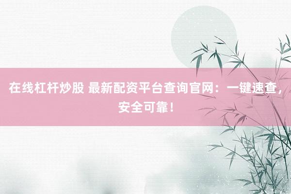 在线杠杆炒股 最新配资平台查询官网：一键速查，安全可靠！