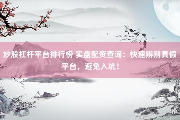 炒股杠杆平台排行榜 实盘配资查询：快速辨别真假平台，避免入坑！