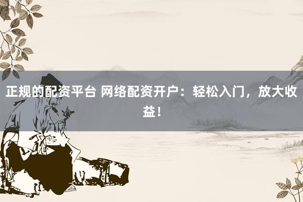 正规的配资平台 网络配资开户：轻松入门，放大收益！