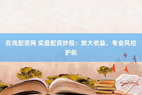 在线配资网 实盘配资炒股：放大收益，专业风控护航