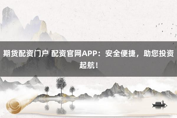 期货配资门户 配资官网APP：安全便捷，助您投资起航！