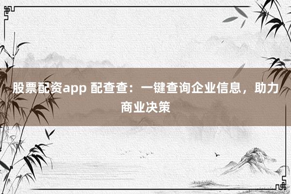 股票配资app 配查查：一键查询企业信息，助力商业决策