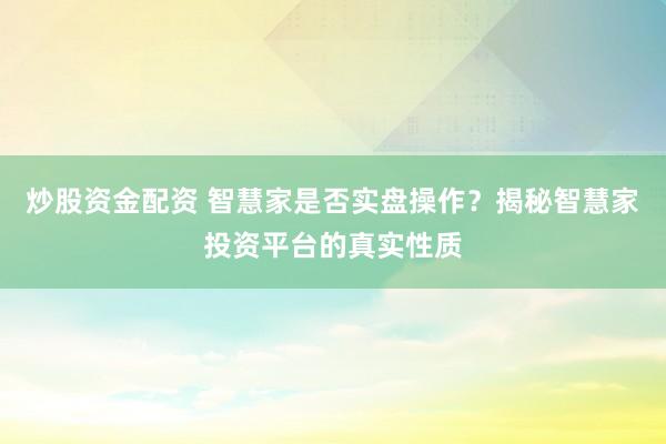 炒股资金配资 智慧家是否实盘操作？揭秘智慧家投资平台的真实性质