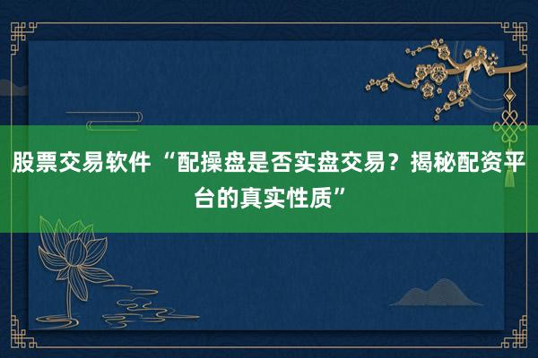 股票交易软件 “配操盘是否实盘交易？揭秘配资平台的真实性质”