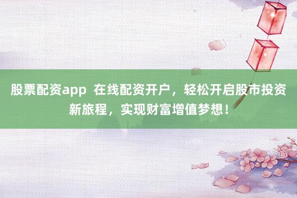股票配资app  在线配资开户，轻松开启股市投资新旅程，实现财富增值梦想！